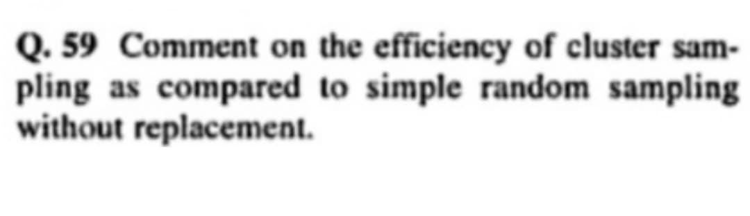 Q.59 Comment on the efficiency of cluster sam-
pling as compared to simple random sampling
without replacement.