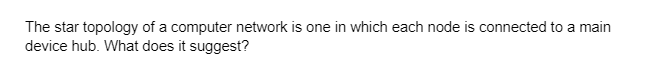 The star topology of a computer network is one in which each node is connected to a main
device hub. What does it suggest?