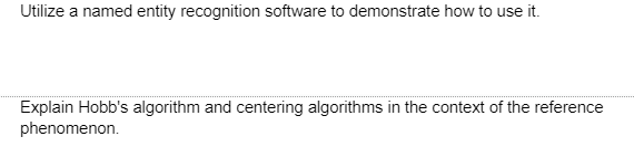 Utilize a named entity recognition software to demonstrate how to use it.
Explain Hobb's algorithm and centering algorithms in the context of the reference
phenomenon.