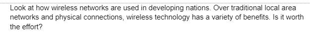 Look at how wireless networks are used in developing nations. Over traditional local area
networks and physical connections, wireless technology has a variety of benefits. Is it worth
the effort?