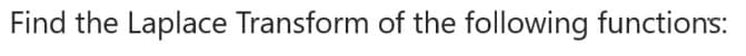 Find the Laplace Transform of the following functions: