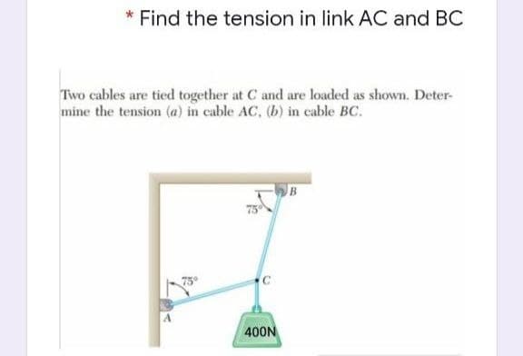 * Find the tension in link AC and BC
Two cables are tied together at C and are loaded as shown. Deter-
mine the tension (a) in cable AC, (b) in cable BC.
400N
