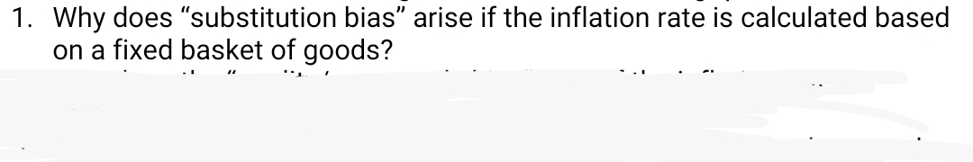 1. Why does "substitution bias" arise if the inflation rate is calculated based
on a fixed basket of goods?
