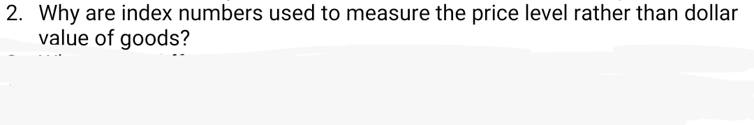 2. Why are index numbers used to measure the price level rather than dollar
value of goods?
