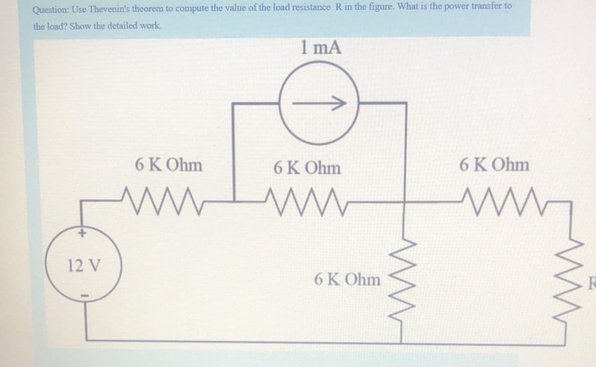 Question: Use Thevenin's theorem to compute the value of the load resistance Rin the figure. What is the power transfer to
the load? Show the detailed work.
1 mA
6 K Ohm
6 K Ohm
6 K Ohm
w ww
12 V
6 K Ohm
