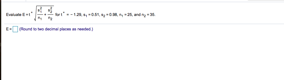 for t* = - 1.29, s, = 0.51, s2 = 0.98, n, = 25, and n2 = 35.
n2
Evaluate E =t*
-+ -
E= (Round to two decimal places as needed.)
