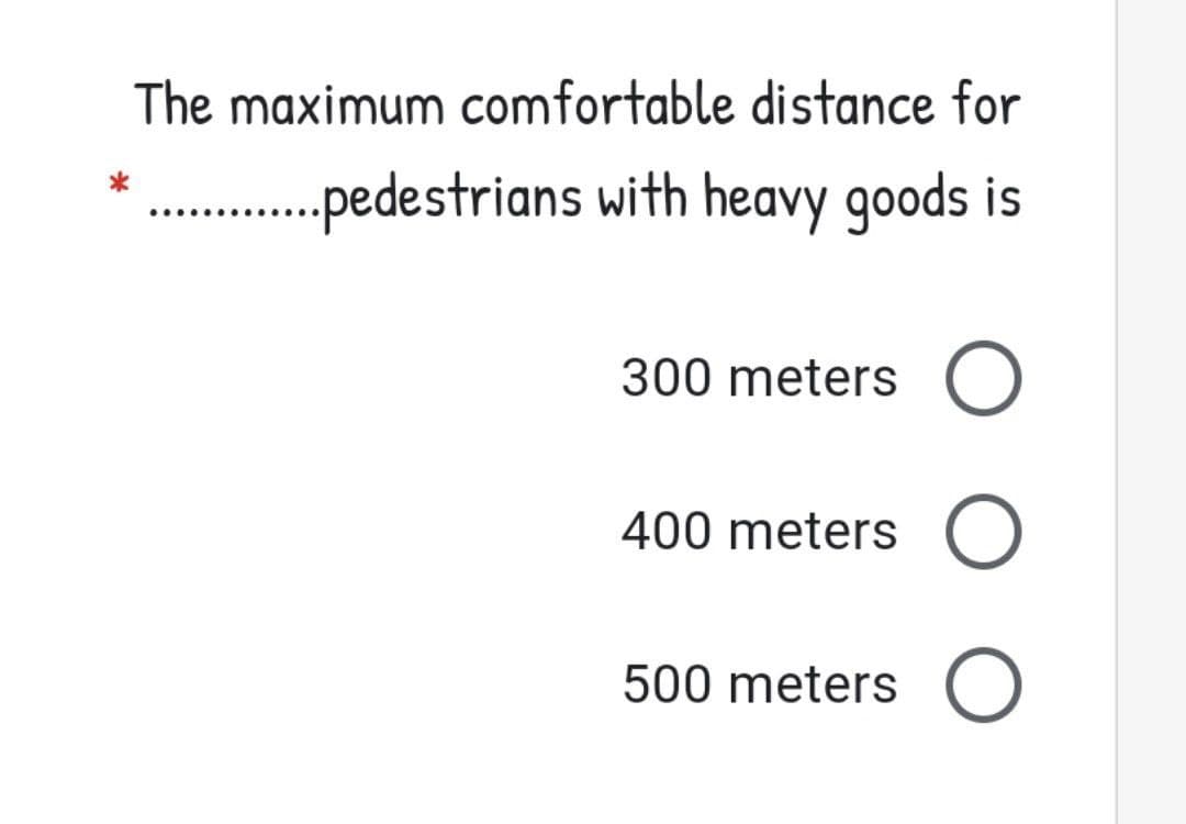 The maximum comfortable distance for
. pedestrians with heavy goods is
300 meters
400 meters
500 meters
