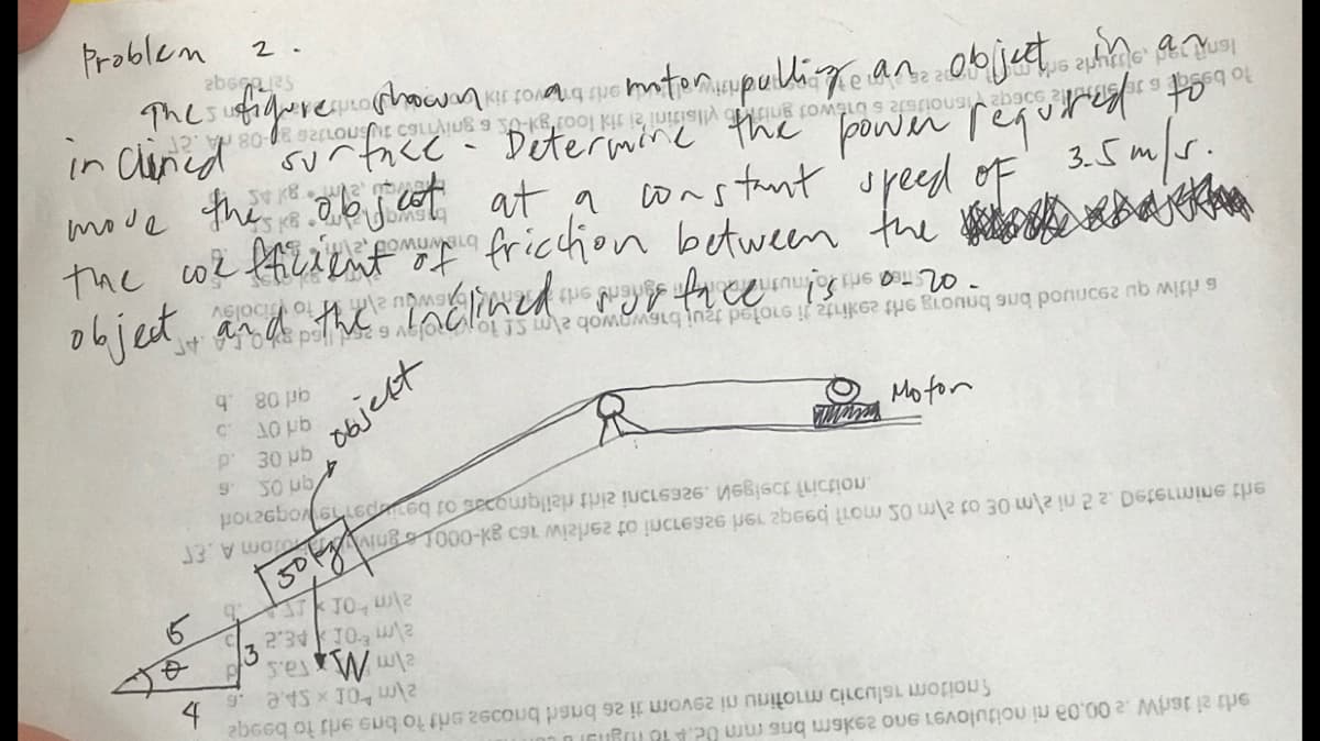 Problem 2.
The: ofighurenahown ntanpulige an. objut. AMn
in Clinicd surfice m
move the .ae jut at a
the co? ficxent frichon betuween the e bajeka
ohject
obicet and the inclined mor thce is o20. pug ponucaz nb M a
ULO
Determine the power requred to
lons tant 'speed f. 35m/.
uped
oF
6 tiw qu 290nuod bns bnuO1g art tteji 91otad taui biswowob a\m
C 10 pb
arl 08 .b
Mo for
p 30 pb
SO ub
Imom A.E
erdt enimmtn.22 ni 2\m 0E o1 \m 0S moit b9e 1 e ci ot 29rlziw 160 gl-000LgnivM
KTO
2'3 10 2
13
Snoitom 1sluɔiɔ motinu ni 29vom ti 26 bnsd brio rit to bns erls to besqa
