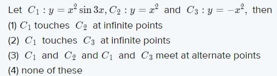 Let C1: y = x² sin 3x, C2 : y = x? and C3 : y = -a², then
(1) C1 touches C2 at infinite points
(2) C1 touches C3 at infinite points
(3) C1 and C2 and C1 and C3 meet at alternate points
(4) none of these
