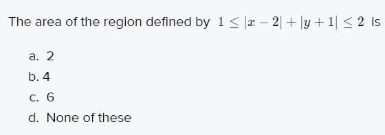 The area of the region defined by 1< x – 2|+ |y + 1| < 2 is
-
а. 2
b. 4
С. 6
d. None of these
