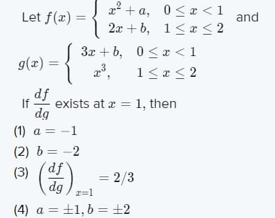 x² + a, 0<x < 1
2x + b, 1< x < 2
Let f(x) =
and
3x + b, 0<x < 1
g(x) =
1<x< 2
df
dg
If
exists at a = 1, then
(1) a = -1
(2) b = -2
df
(3)
dg
= 2/3
(4) a = ±1, 6 = ±2
