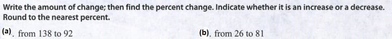 Write the amount of change; then find the percent change. Indicate whether it is an increase or a decrease.
Round to the nearest percent.
(a). from 138 to 92
(b), from 26 to 81
