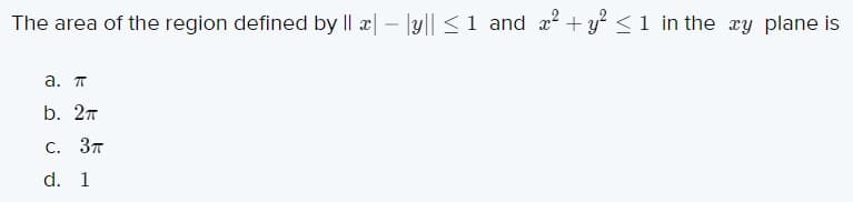 The area of the region defined by |l æ| – |y|| < 1 and æ + y < 1 in the xy plane is
a. T
b. 2т
С. Зт
d. 1
