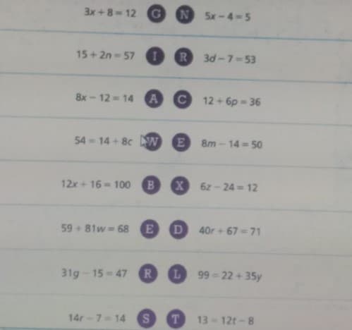 3x+8-12 G
N
5x-4-5
15+2n-57 I
3d-7-53
8x- 12 = 14 A
C 12 + 6p - 36
54- 14 + 8c N
E 8m - 14 =50
12x+ 16- 100
B.
X
62-24 = 12
59 + 81w 68
E
D
40r+67=71
31g-15-47 R
L 99 - 22 + 35y
14r-7=14
T
13-12t-8
