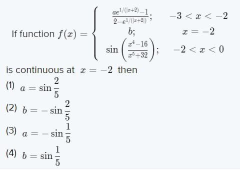 ae/(z+2) _1.
2-el/(z+2|)
b;
-3 < x < -2
x = -2
If function f(x)
z4-16
sin
g5+32
-2 < x < 0
is continuous at a = -2 then
2
sin
(1) a =
(2) b
sin
-
(3)
sin
1
(4) b = sin
