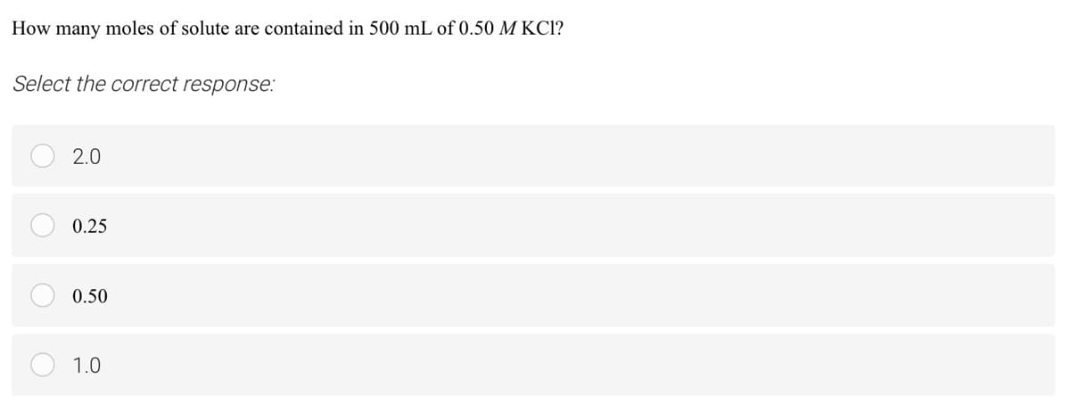 How many moles of solute are contained in 500 mL of 0.50 M KC1?
Select the correct response:
2.0
0.25
0.50
1.0
