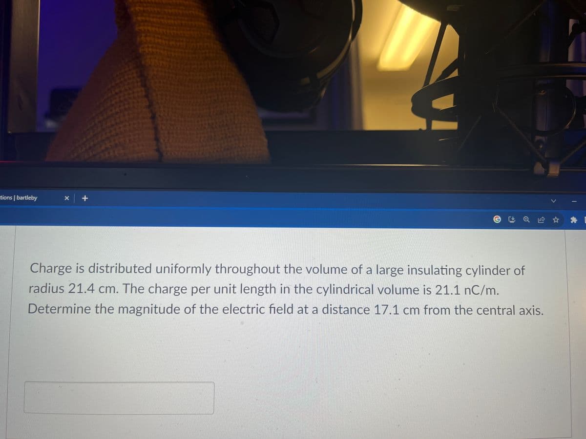 tions | bartleby
x +
Charge is distributed uniformly throughout the volume of a large insulating cylinder of
radius 21.4 cm. The charge per unit length in the cylindrical volume is 21.1 nC/m.
Determine the magnitude of the electric field at a distance 17.1 cm from the central axis.
-
