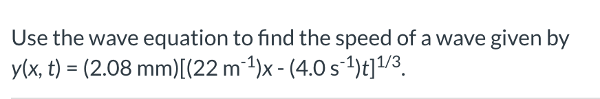 Use the wave equation to find the speed of a wave given by
y(x, t) = (2.08 mm)[(22 m1)x - (4.0 s-1)t]1/3.
