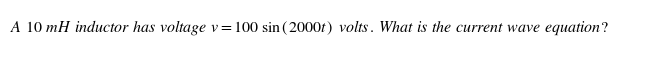 A 10 mH inductor has voltage v=100 sin ( 2000t) volts. What is the current wave
equation?
