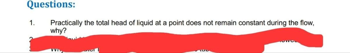 Questions:
1.
Practically the total head of liquid at a point does not remain constant during the flow,
why?
wo