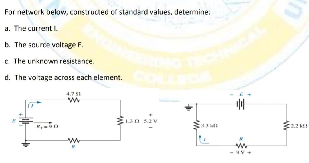 For network below, constructed of standard values, determine:
a. The current I.
b. The source voltage E.
c. The unknown resistance.
d. The voltage across each element.
E
RT=9N
4.7 Ω
www
R
1.3 5.2 V
3.3 ΚΩ
E +
+|₁|
R
www
- 9V+
• 2.2 ΚΩ