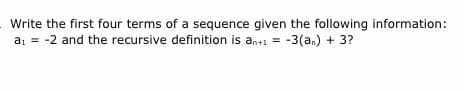 Write the first four terms of a sequence given the following information:
a, = -2 and the recursive definition is an+1 = -3(an) + 3?
