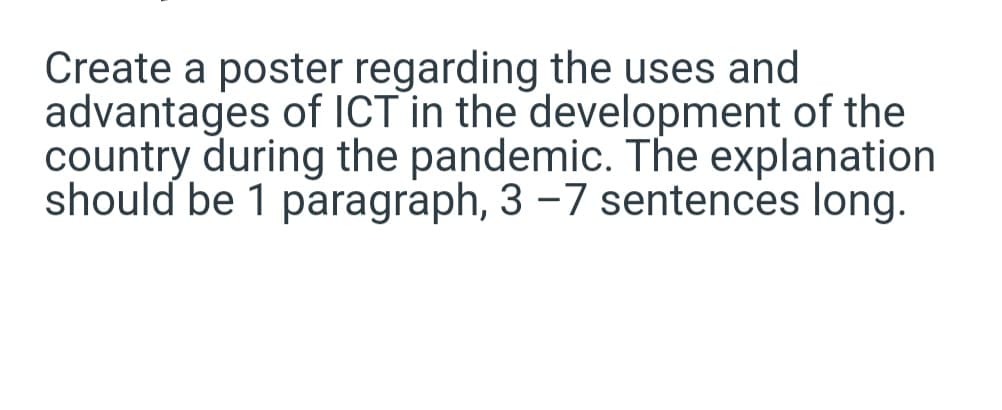 Create a poster regarding the uses and
advantages of ICT in the development of the
country during the pandemic. The explanation
should be 1 paragraph, 3 -7 sentences long.
