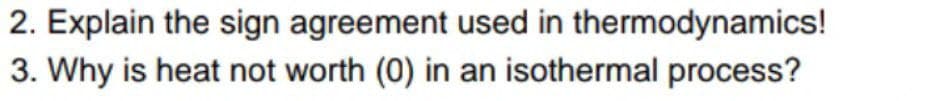 2. Explain the sign agreement used in thermodynamics!
3. Why is heat not worth (0) in an isothermal process?
