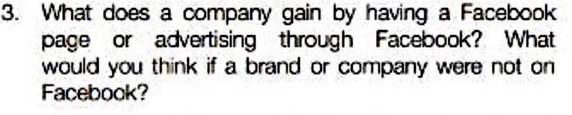 3. What does a company gain by having a Facebook
page or advertising through Facebook? What
would you think if a brand or company were not on
Facebook?
