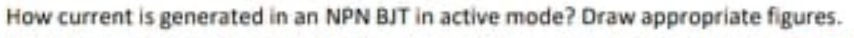 How current is generated in an NPN BJT in active mode? Draw appropriate figures.

