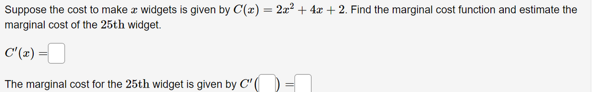 Suppose the cost to make x widgets is given by C'(x) = 2x² + 4x + 2. Find the marginal cost function and estimate the
marginal cost of the 25th widget.
C'(x) =
The marginal cost for the 25th widget is given by C'