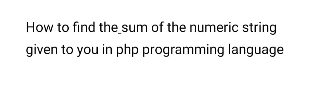 How to find the sum of the numeric string
given to you in php programming language
