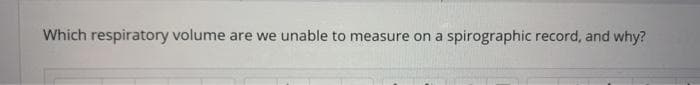 Which respiratory volume are we unable to measure on a spirographic record, and why?
