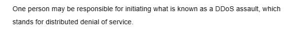 One person may be responsible for initiating what is known as a DDoS assault, which
stands for distributed denial of service.