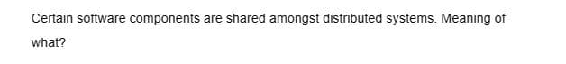 Certain software components are shared amongst distributed systems. Meaning of
what?