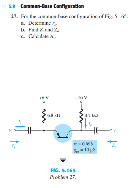 5.9 Common-Base Configuration
27. For the common-base configuration of Fig. 5.165:
a. Determine r..
b. Find Z; and Z.
c. Calculate A,.
+6 V
-10 V
6.8 k2
4.7 k2
a = 0.998
δο10 μs
Z;
Z,
FIG. 5.165
Problem 27.
