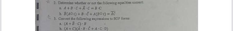 2. Detormine whether or not the following equnlities correct:
a. A+B C+Ã•C = BC
b. B(AO c) +B C+ A(BOC) = AC
3. Convert the following expressions to SOP forms:
a. (A +B C) B
b. (A + C)(A•B č+A•C• D)
