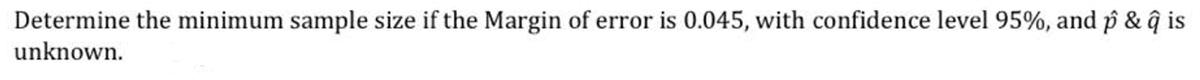 Determine the minimum sample size if the Margin of error is 0.045, with confidence level 95%, and p & ĝ is
unknown.
