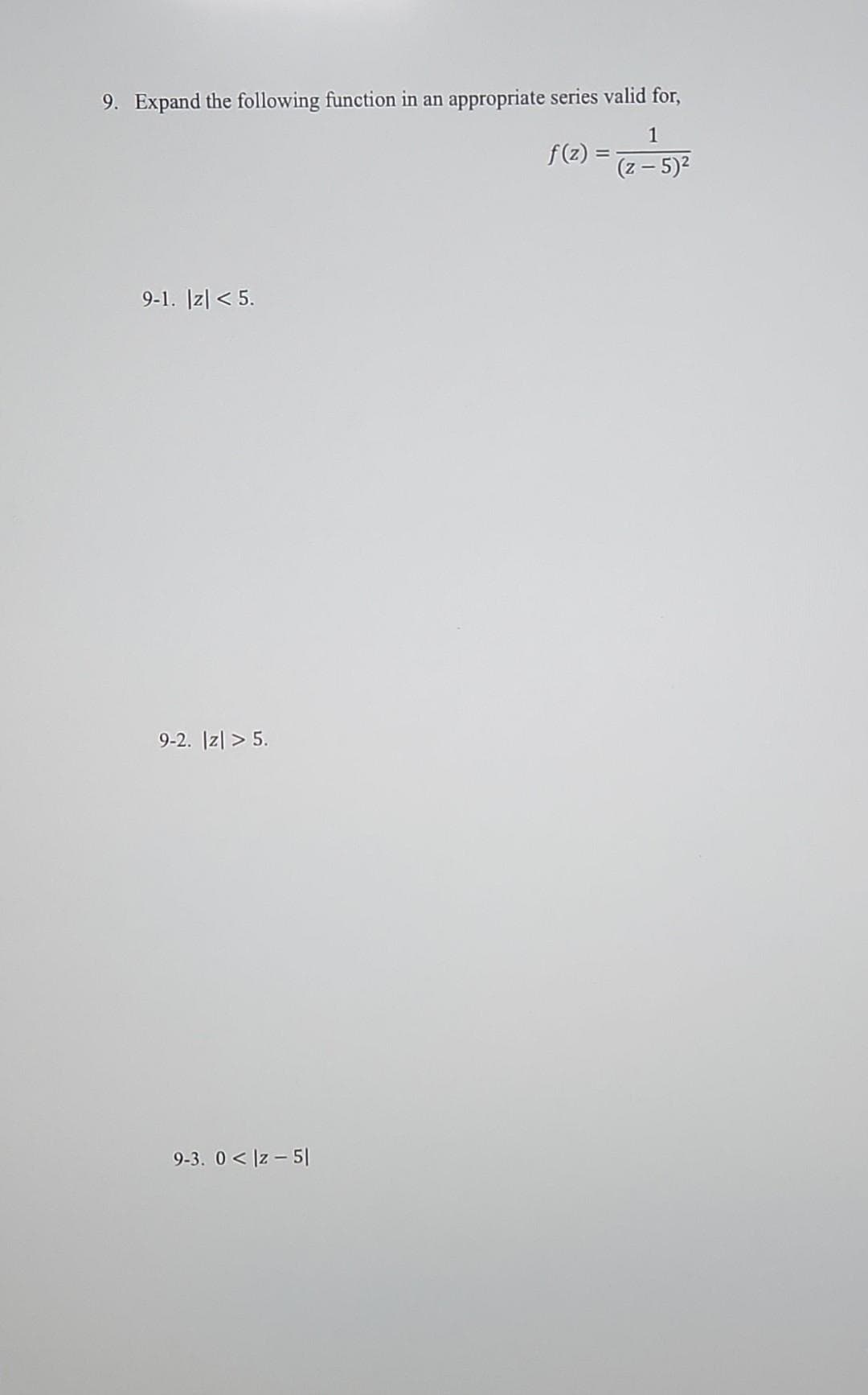 9. Expand the following function in an appropriate series valid for,
1
f(z)
(z - 5)²
9-1. |z| < 5.
9-2. Izl> 5.
9-3. 0<|z-51