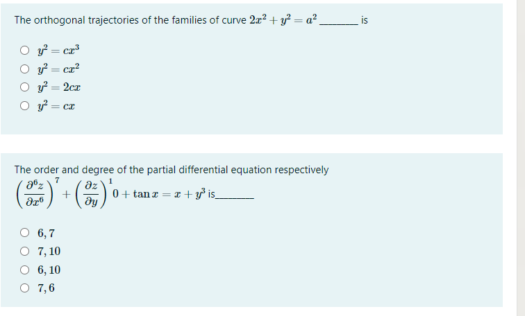 The orthogonal trajectories of the families of curve 2x² + y? = a² _
is
y? = ca³
y? = cx?
y? = 2cr
The order and degree of the partial differential equation respectively
7
dz
+
0 + tanx = x + y³ is_
dy
6, 7
7, 10
6, 10
O 7,6
