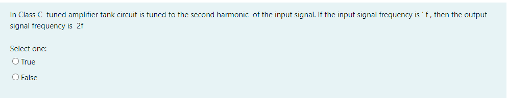 In Class C tuned amplifier tank circuit is tuned to the second harmonic of the input signal. If the input signal frequency is 'f, then the output
signal frequency is 2f
Select one:
O True
O False
