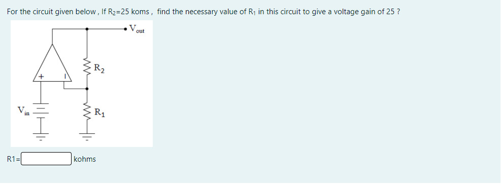 For the circuit given below, If R2=25 koms, find the necessary value of R, in this circuit to give a voltage gain of 25 ?
V
out
R2
Vin
R1
R1=
kohms
HHI
