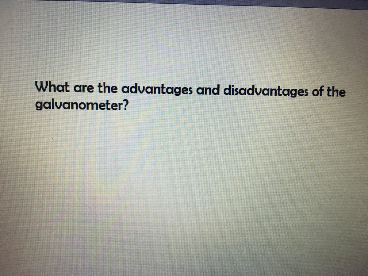 What are the advantages and disadvantages of the
galvanometer?
