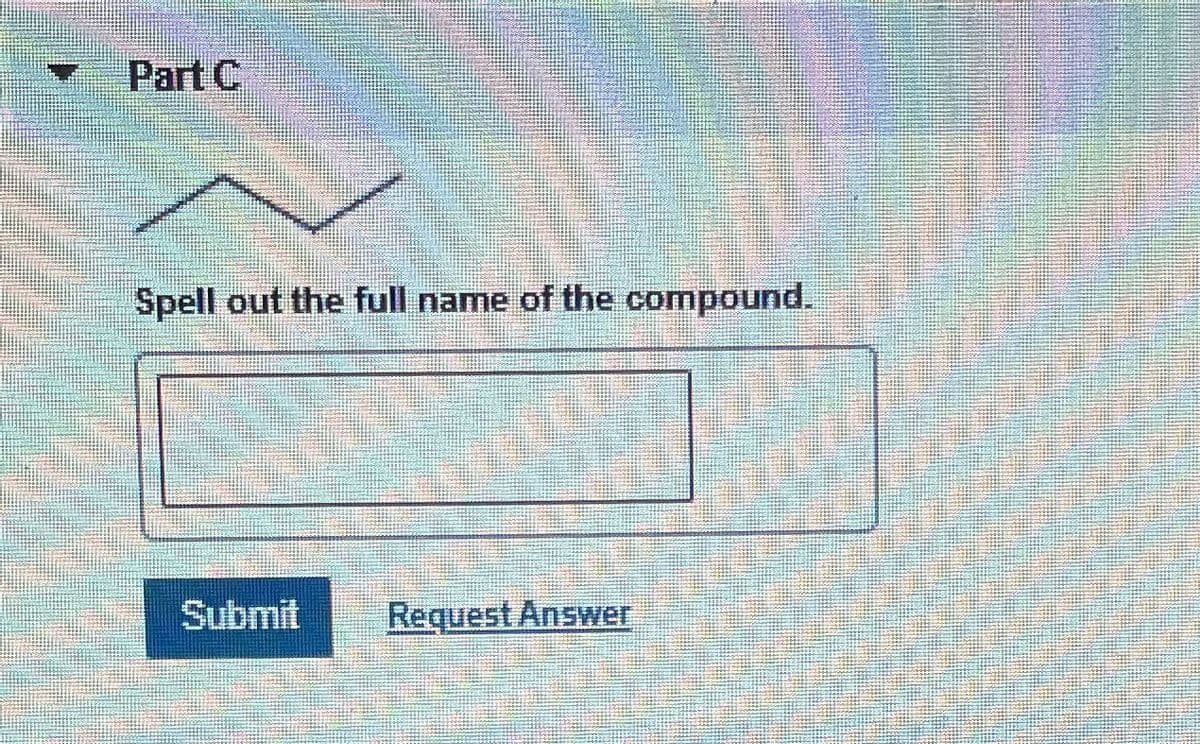 Part C
Spell out the full name of the compound.
Submit
Request Answer
