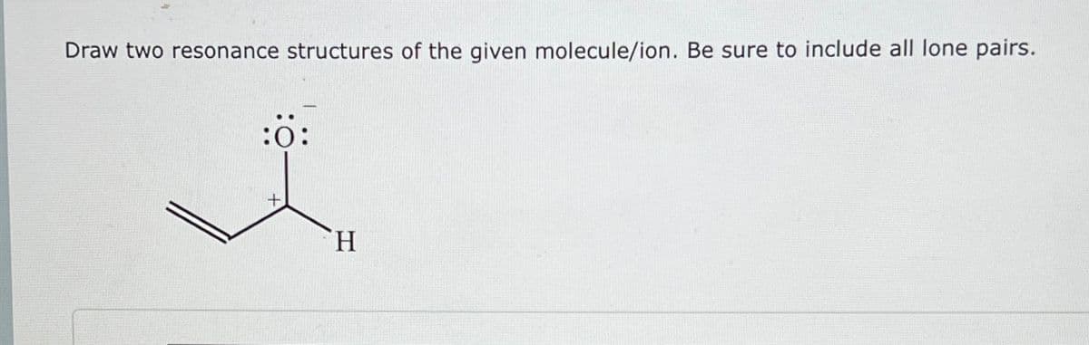 Draw two resonance structures of the given molecule/ion. Be sure to include all lone pairs.
:0:
+
H