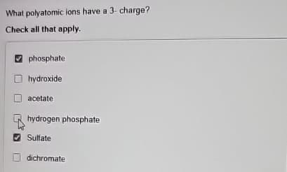 What polyatomic ions have a 3- charge?
Check all that apply.
phosphate
hydroxide
acetate
hydrogen phosphate
Sulfate
dichromate