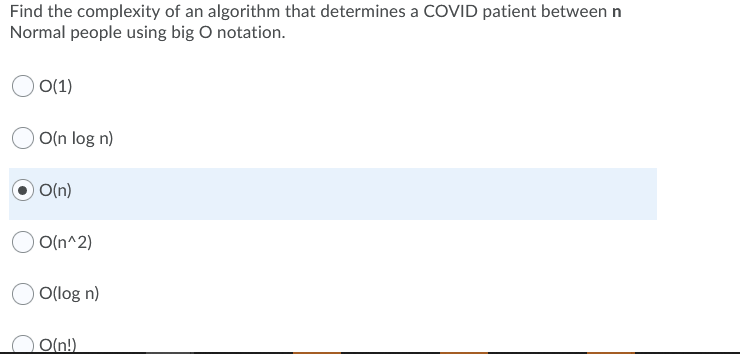 Find the complexity of an algorithm that determines a COVID patient between n
Normal people using big O notation.
O 0(1)
O(n log n)
O O(n)
O(n^2)
O(log n)
O(n!)
