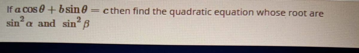 If a cos 0+ b sin 0= cthen find the quadratic equation whose root are
sina and sin B
