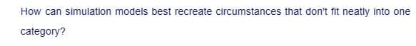 How can simulation models best recreate circumstances that don't fit neatly into one
category?