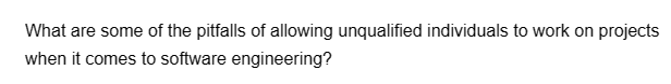 What are some of the pitfalls of allowing unqualified individuals to work on projects
when it comes to software engineering?